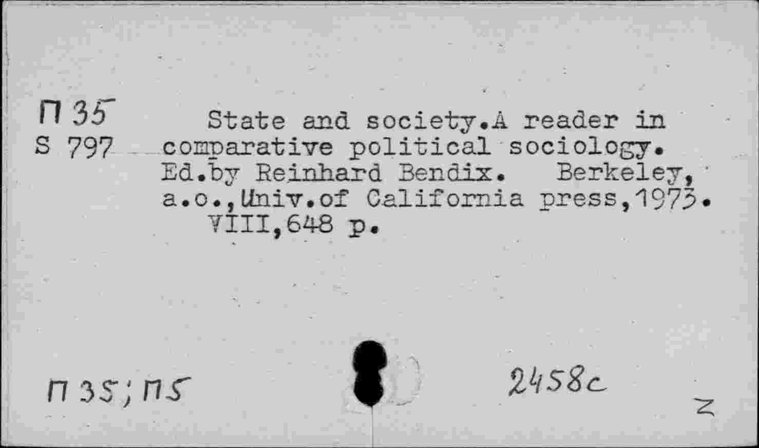 ﻿H 3£T
S 797
State and society.A reader in comparative political sociology. Ed .by Reinhard Bendix. Berkeley, a.o.,Univ.of California nress,1973
VIII,648 p.
n 35-;
nr
I
